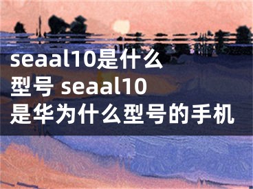 seaal10是什么型号 seaal10是华为什么型号的手机