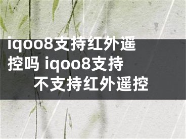 iqoo8支持红外遥控吗 iqoo8支持不支持红外遥控