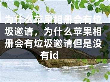 为什么苹果相册会有垃圾邀请，为什么苹果相册会有垃圾邀请但是没有id