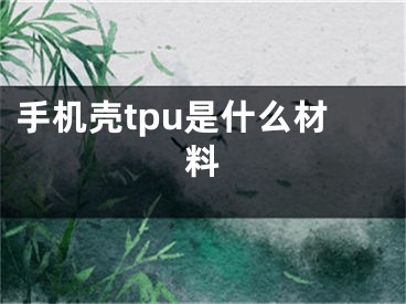 手机壳tpu是什么材料