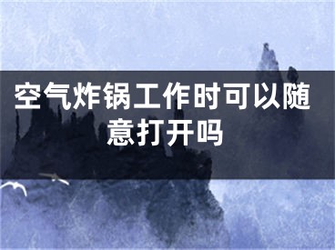 空气炸锅工作时可以随意打开吗