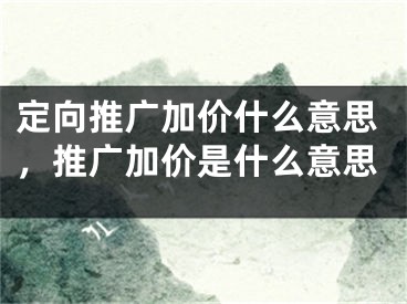 定向推广加价什么意思，推广加价是什么意思