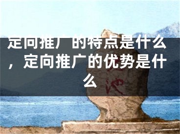 定向推广的特点是什么，定向推广的优势是什么