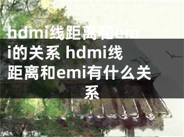 hdmi线距离和emi的关系 hdmi线距离和emi有什么关系
