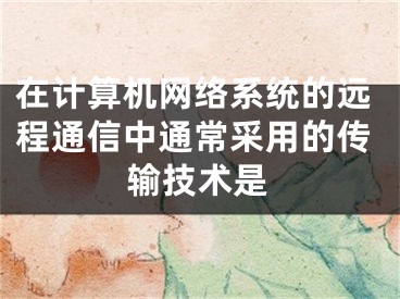 在计算机网络系统的远程通信中通常采用的传输技术是