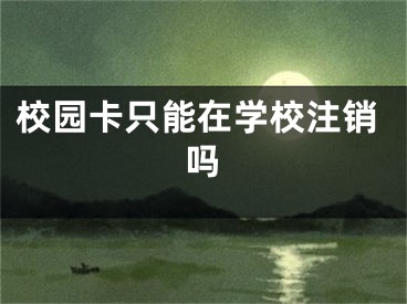 校园卡只能在学校注销吗