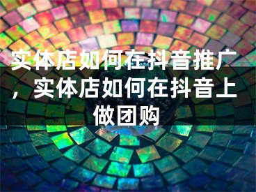 实体店如何在抖音推广，实体店如何在抖音上做团购