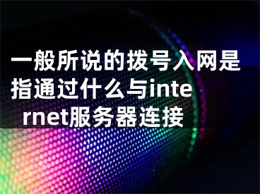 一般所说的拨号入网是指通过什么与internet服务器连接