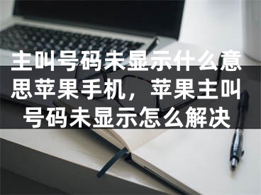 主叫号码未显示什么意思苹果手机，苹果主叫号码未显示怎么解决