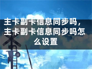 主卡副卡信息同步吗，主卡副卡信息同步吗怎么设置