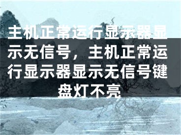 主机正常运行显示器显示无信号，主机正常运行显示器显示无信号键盘灯不亮 