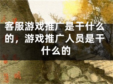 客服游戏推广是干什么的，游戏推广人员是干什么的