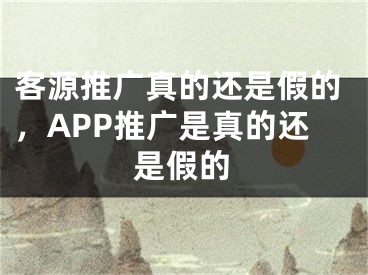 客源推广真的还是假的，APP推广是真的还是假的