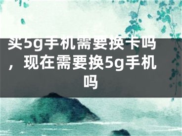 买5g手机需要换卡吗，现在需要换5g手机吗