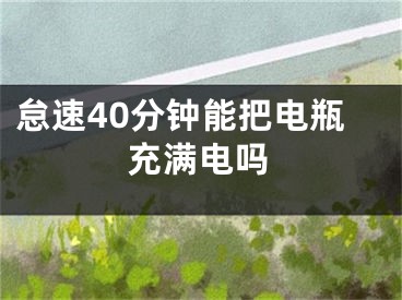 怠速40分钟能把电瓶充满电吗