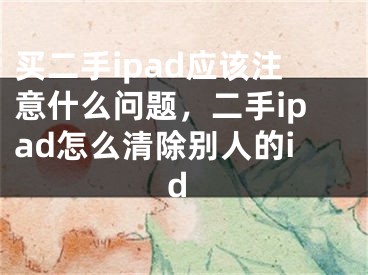 买二手ipad应该注意什么问题，二手ipad怎么清除别人的id