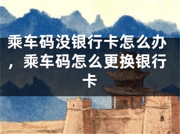 乘车码没银行卡怎么办，乘车码怎么更换银行卡