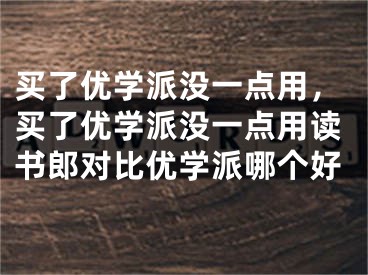 买了优学派没一点用，买了优学派没一点用读书郎对比优学派哪个好