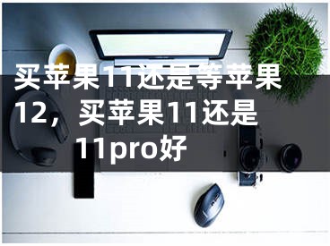 买苹果11还是等苹果12，买苹果11还是11pro好