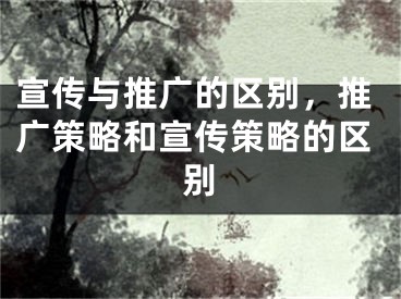 宣传与推广的区别，推广策略和宣传策略的区别
