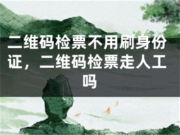 二维码检票不用刷身份证，二维码检票走人工吗