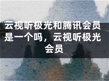云视听极光和腾讯会员是一个吗，云视听极光会员