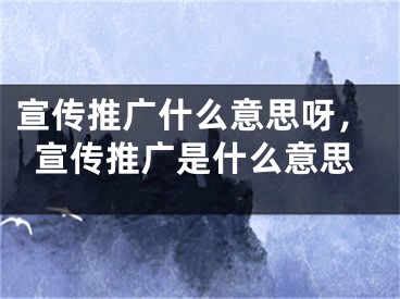 宣传推广什么意思呀，宣传推广是什么意思