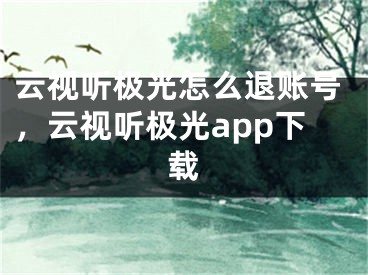 云视听极光怎么退账号，云视听极光app下载