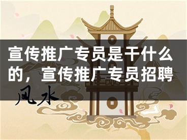 宣传推广专员是干什么的，宣传推广专员招聘