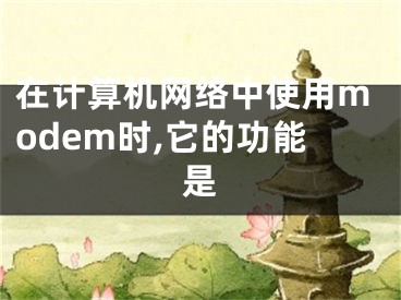 在计算机网络中使用modem时,它的功能是