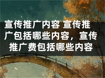 宣传推广内容 宣传推广包括哪些内容，宣传推广费包括哪些内容