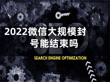2022微信大规模封号能结束吗
