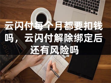 云闪付每个月都要扣钱吗，云闪付解除绑定后还有风险吗