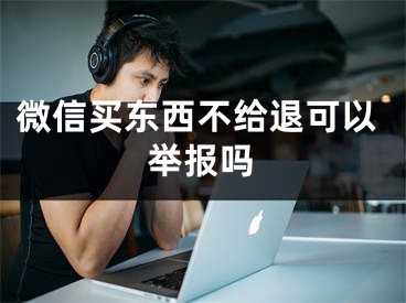 微信买东西不给退可以举报吗