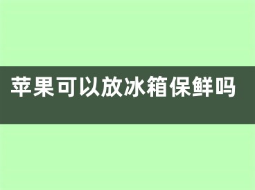 苹果可以放冰箱保鲜吗