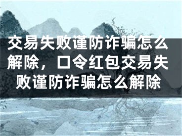 交易失败谨防诈骗怎么解除，口令红包交易失败谨防诈骗怎么解除