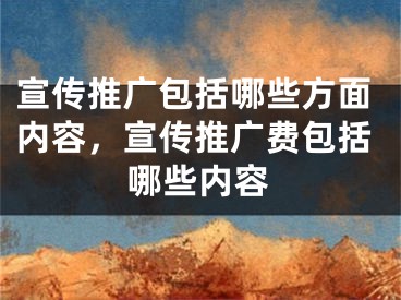 宣传推广包括哪些方面内容，宣传推广费包括哪些内容