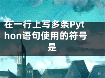 在一行上写多条Python语句使用的符号是