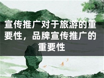 宣传推广对于旅游的重要性，品牌宣传推广的重要性