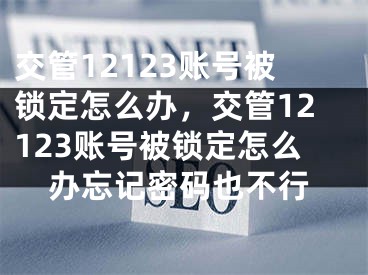 交管12123账号被锁定怎么办，交管12123账号被锁定怎么办忘记密码也不行