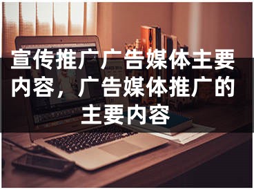 宣传推广广告媒体主要内容，广告媒体推广的主要内容