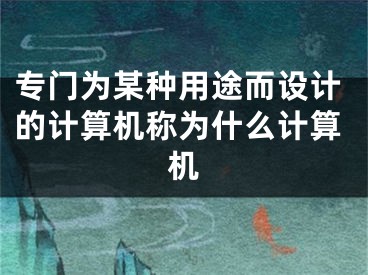 专门为某种用途而设计的计算机称为什么计算机