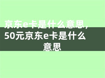 京东e卡是什么意思，50元京东e卡是什么意思