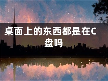 桌面上的东西都是在C盘吗