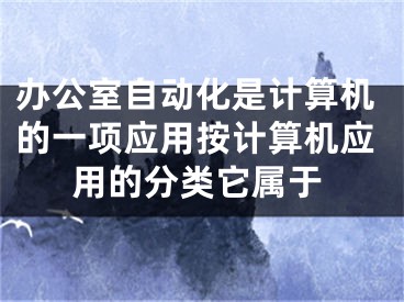 办公室自动化是计算机的一项应用按计算机应用的分类它属于