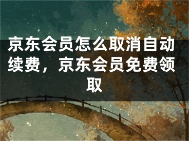 京东会员怎么取消自动续费，京东会员免费领取