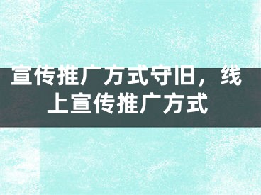 宣传推广方式守旧，线上宣传推广方式