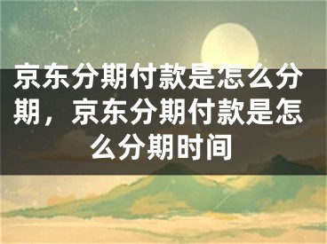 京东分期付款是怎么分期，京东分期付款是怎么分期时间