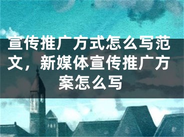 宣传推广方式怎么写范文，新媒体宣传推广方案怎么写