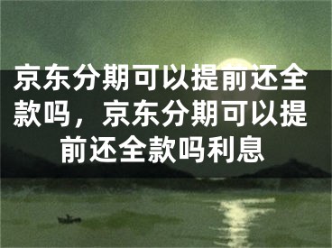 京东分期可以提前还全款吗，京东分期可以提前还全款吗利息